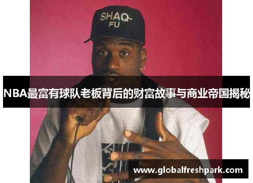 NBA最富有球队老板背后的财富故事与商业帝国揭秘