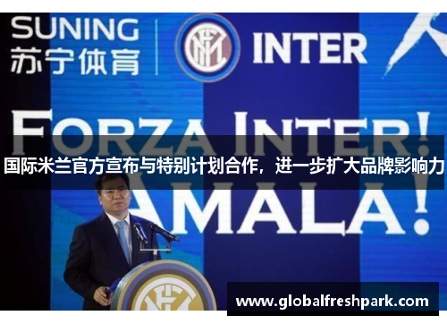 国际米兰官方宣布与特别计划合作，进一步扩大品牌影响力