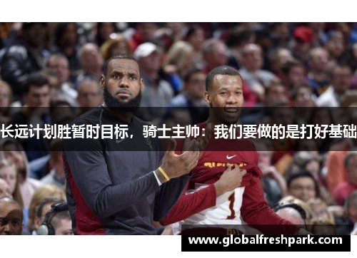 长远计划胜暂时目标，骑士主帅：我们要做的是打好基础