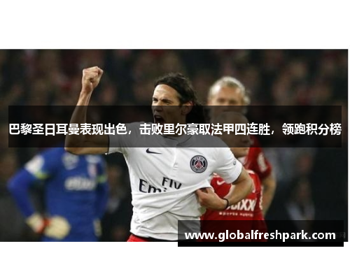 巴黎圣日耳曼表现出色，击败里尔豪取法甲四连胜，领跑积分榜