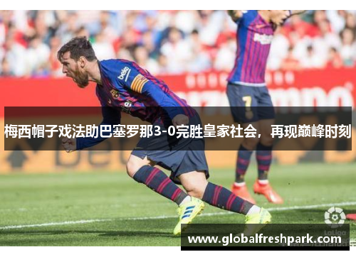 梅西帽子戏法助巴塞罗那3-0完胜皇家社会，再现巅峰时刻