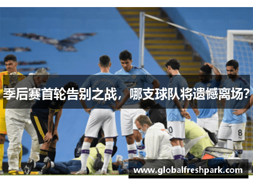 季后赛首轮告别之战，哪支球队将遗憾离场？