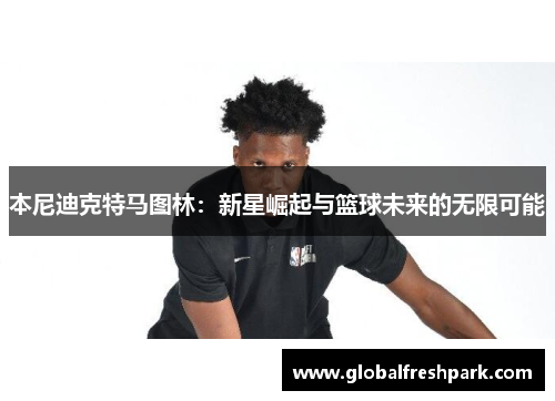 本尼迪克特马图林：新星崛起与篮球未来的无限可能