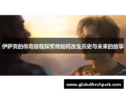 伊萨克的传奇旅程探索他如何改变历史与未来的故事